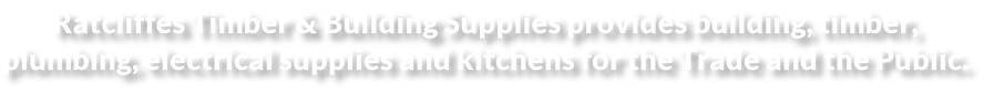 Ratcliffes Timber & Building Supplies provides building, timber,  plumbing, electrical supplies and kitchens for the Trade and the Public.