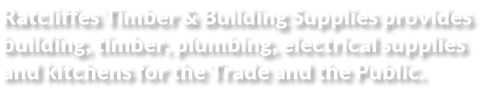 Ratcliffes Timber & Building Supplies provides  building, timber, plumbing, electrical supplies  and kitchens for the Trade and the Public.
