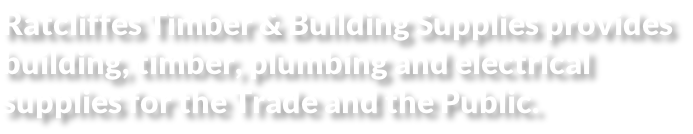 Ratcliffes Timber & Building Supplies provides  building, timber, plumbing and electrical  supplies for the Trade and the Public.